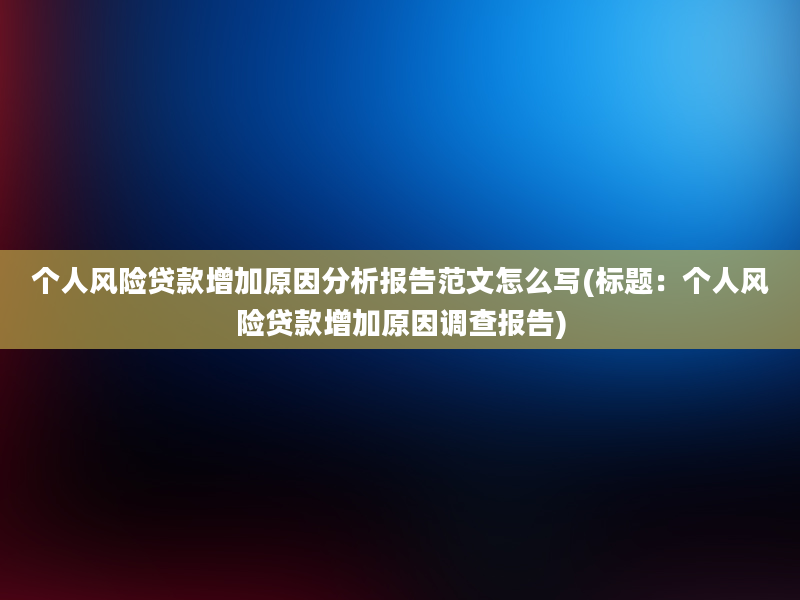 个人风险贷款增加原因分析报告范文怎么写(标题：个人风险贷款增加原因调查报告)