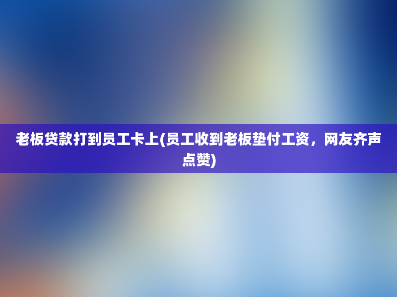 老板贷款打到员工卡上(员工收到老板垫付工资，网友齐声点赞)