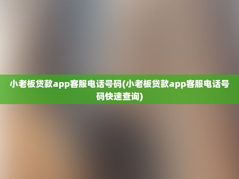 小老板贷款app客服电话号码(小老板贷款app客服电话号码快速查询)