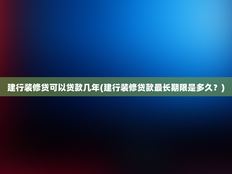 建行装修贷可以贷款几年(建行装修贷款最长期限是多久？)