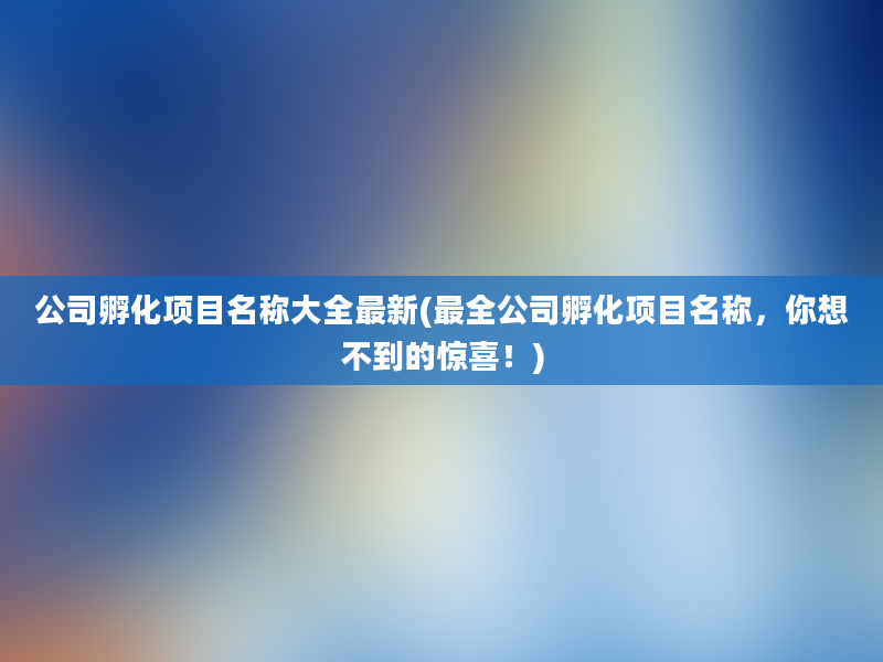 公司孵化项目名称大全最新(最全公司孵化项目名称，你想不到的惊喜！)