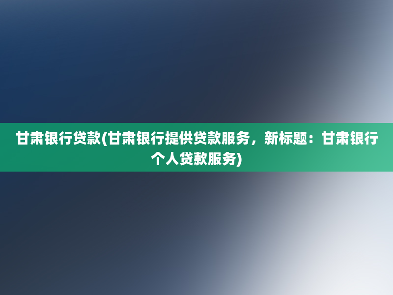 甘肃银行贷款(甘肃银行提供贷款服务，新标题：甘肃银行个人贷款服务)