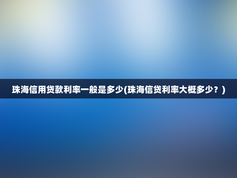 珠海信用贷款利率一般是多少(珠海信贷利率大概多少？)