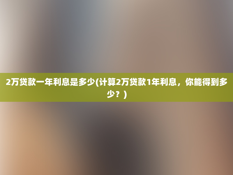 2万贷款一年利息是多少(计算2万贷款1年利息，你能得到多少？)