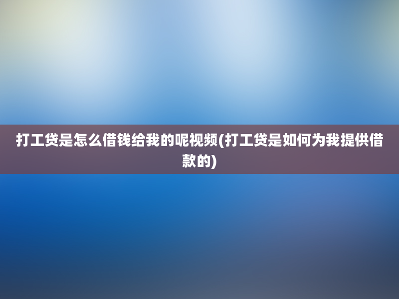 打工贷是怎么借钱给我的呢视频(打工贷是如何为我提供借款的)