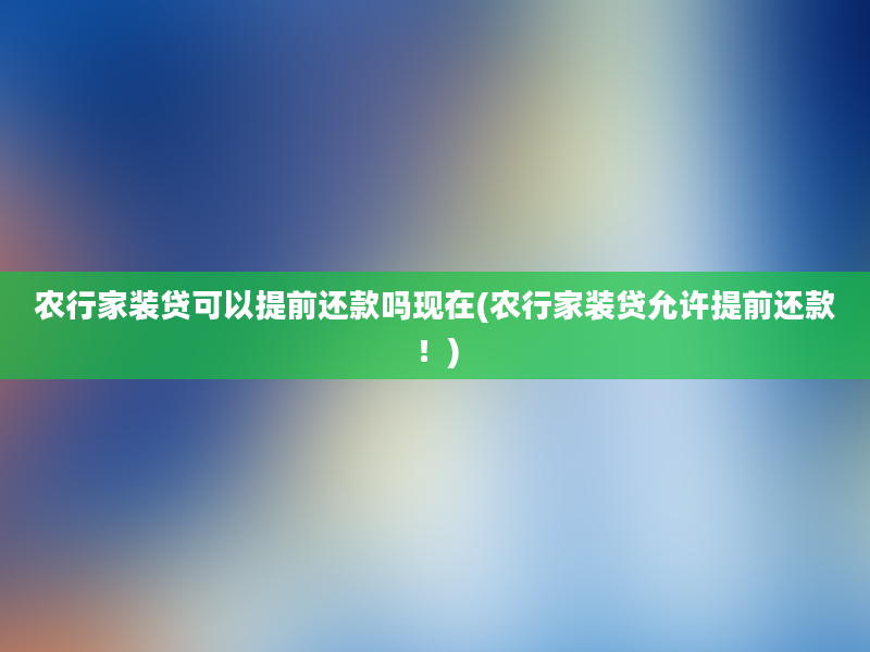 农行家装贷可以提前还款吗现在(农行家装贷允许提前还款！)