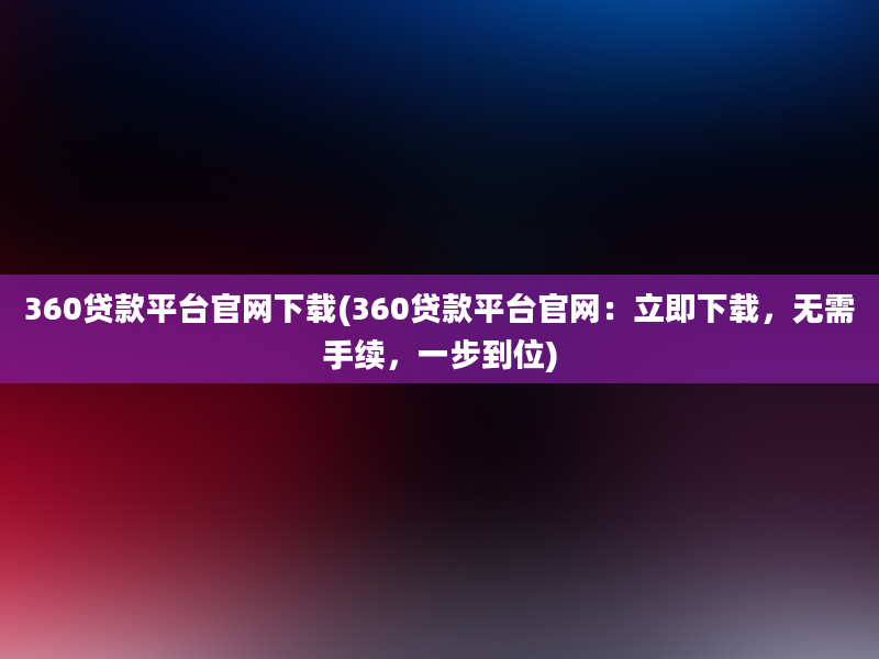 360贷款平台官网下载(360贷款平台官网：立即下载，无需手续，一步到位)