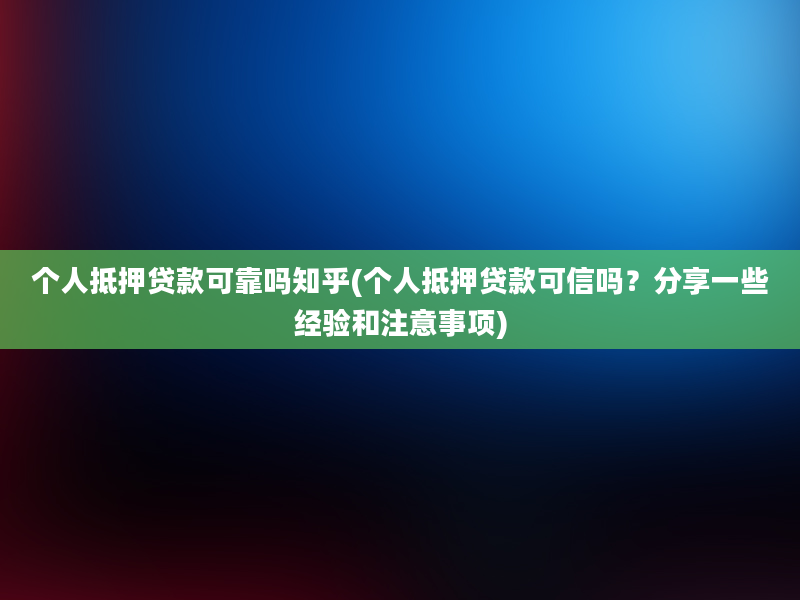 个人抵押贷款可靠吗知乎(个人抵押贷款可信吗？分享一些经验和注意事项)