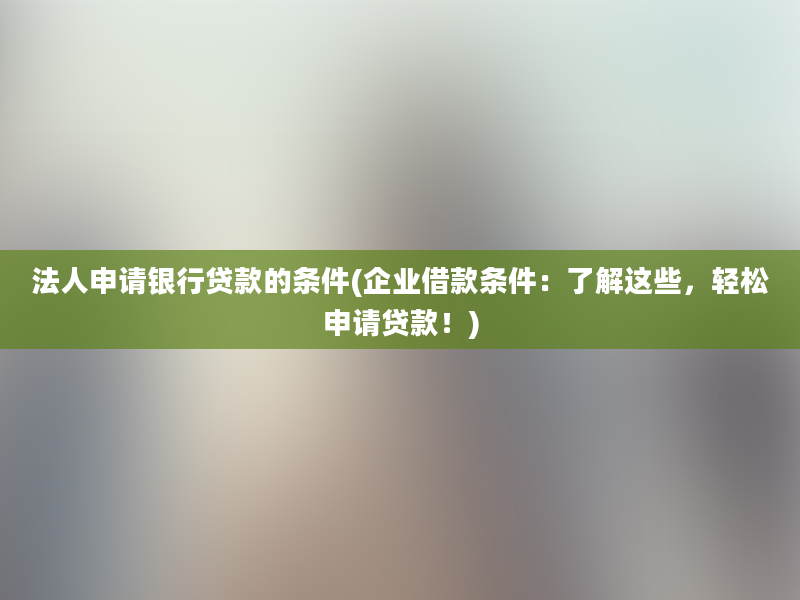 法人申请银行贷款的条件(企业借款条件：了解这些，轻松申请贷款！)