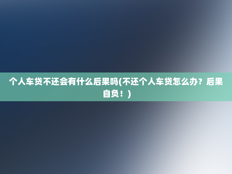 个人车贷不还会有什么后果吗(不还个人车贷怎么办？后果自负！)