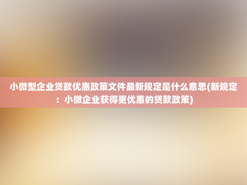 小微型企业贷款优惠政策文件最新规定是什么意思(新规定：小微企业获得更优惠的贷款政策)