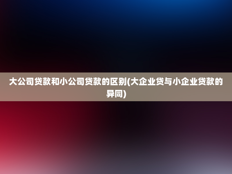 大公司贷款和小公司贷款的区别(大企业贷与小企业贷款的异同)