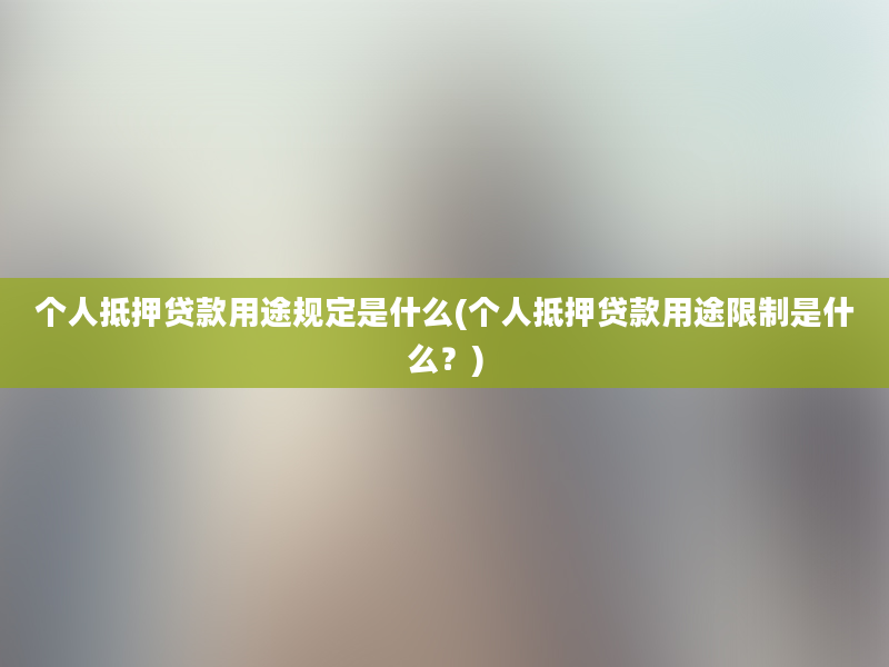 个人抵押贷款用途规定是什么(个人抵押贷款用途限制是什么？)