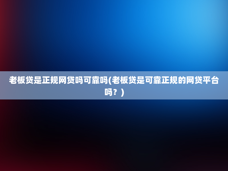 老板贷是正规网贷吗可靠吗(老板贷是可靠正规的网贷平台吗？)