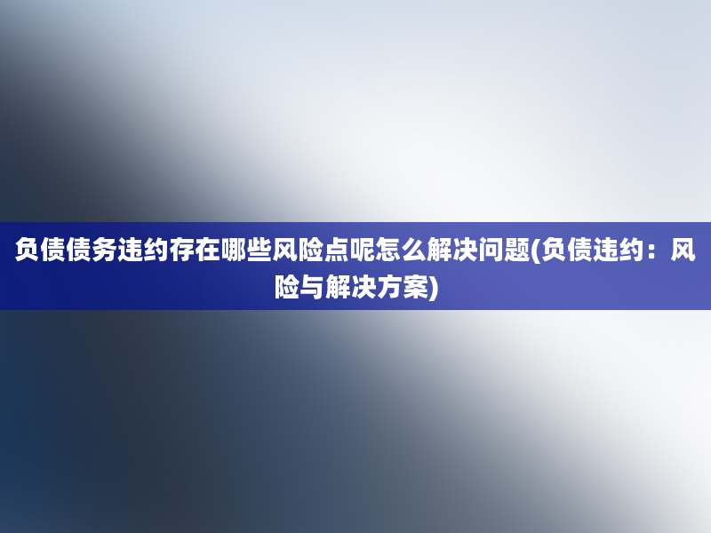 负债债务违约存在哪些风险点呢怎么解决问题(负债违约：风险与解决方案)