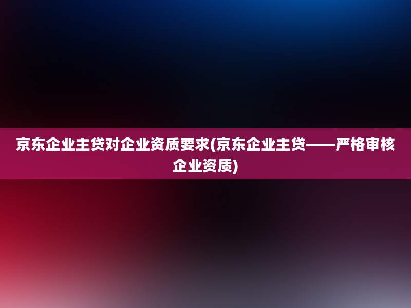 京东企业主贷对企业资质要求(京东企业主贷——严格审核企业资质)