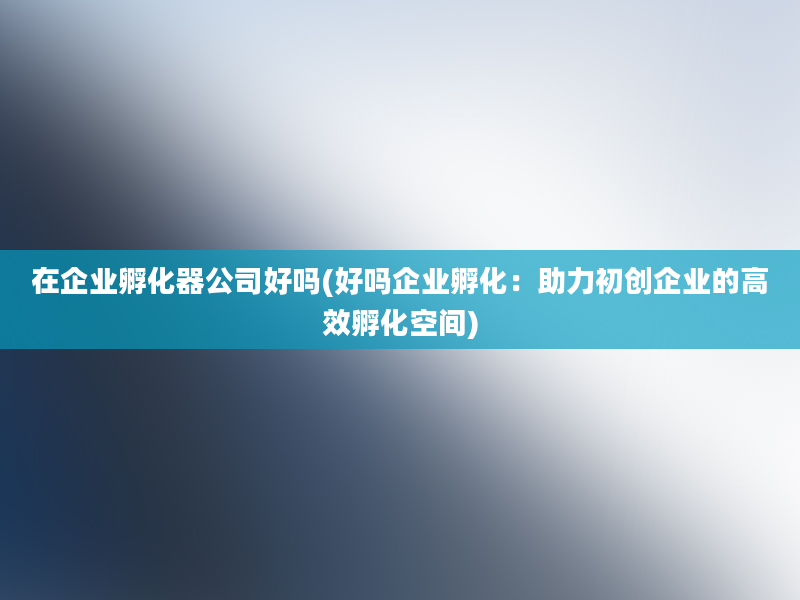 在企业孵化器公司好吗(好吗企业孵化：助力初创企业的高效孵化空间)