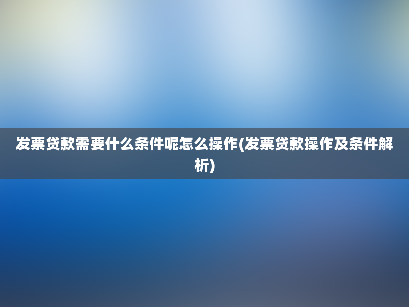 发票贷款需要什么条件呢怎么操作(发票贷款操作及条件解析)