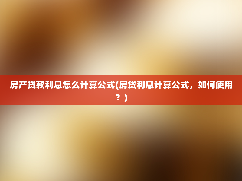 房产贷款利息怎么计算公式(房贷利息计算公式，如何使用？)