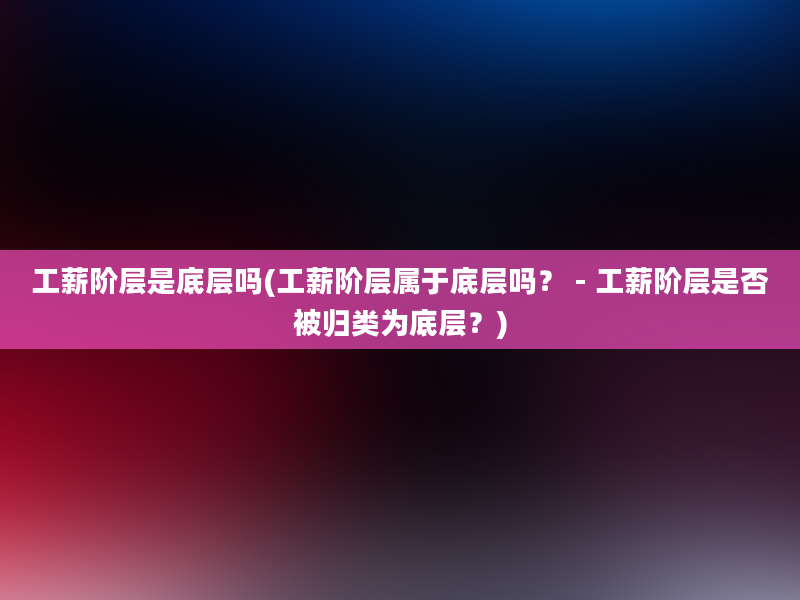 工薪阶层是底层吗(工薪阶层属于底层吗？ - 工薪阶层是否被归类为底层？)