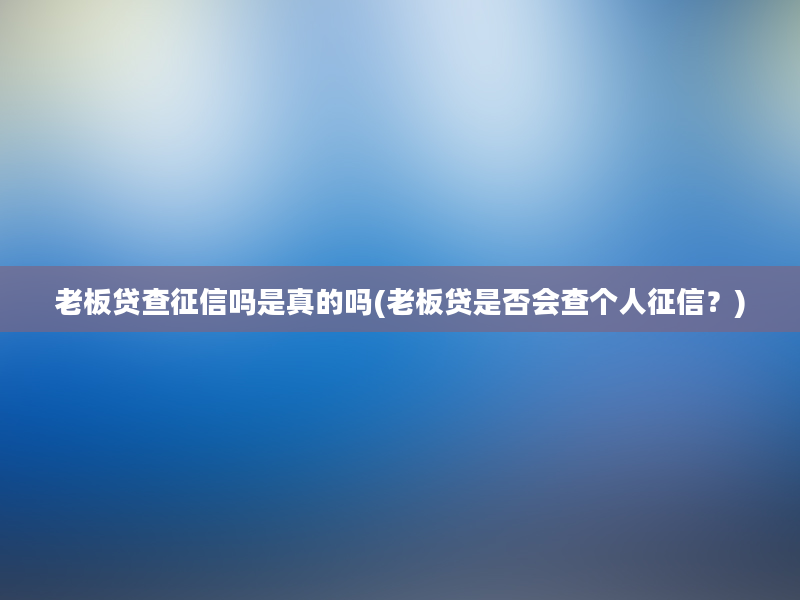 老板贷查征信吗是真的吗(老板贷是否会查个人征信？)