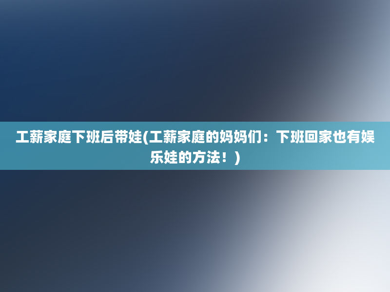 工薪家庭下班后带娃(工薪家庭的妈妈们：下班回家也有娱乐娃的方法！)