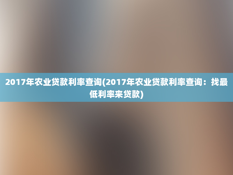 2017年农业贷款利率查询(2017年农业贷款利率查询：找最低利率来贷款)