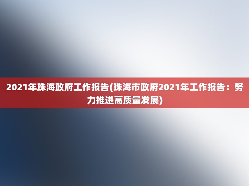 2021年珠海政府工作报告(珠海市政府2021年工作报告：努力推进高质量发展)