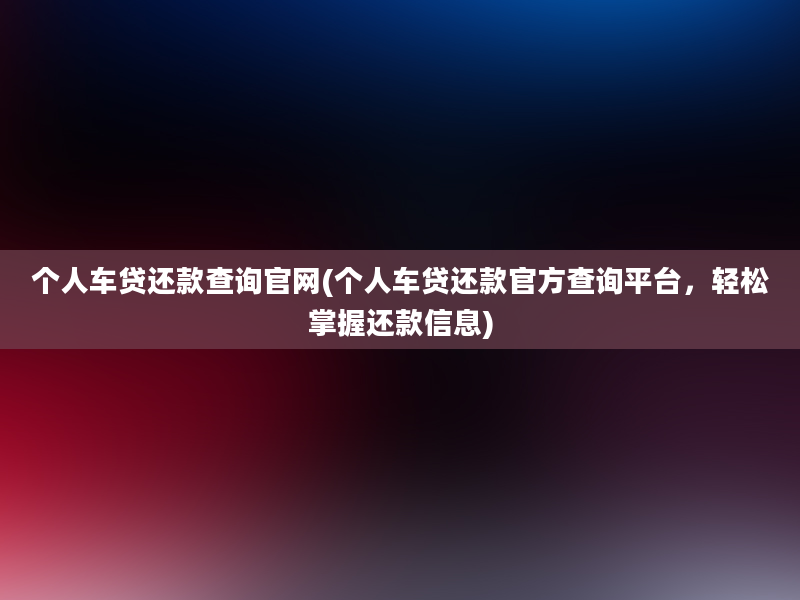 个人车贷还款查询官网(个人车贷还款官方查询平台，轻松掌握还款信息)