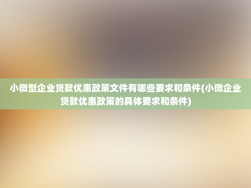 小微型企业贷款优惠政策文件有哪些要求和条件(小微企业贷款优惠政策的具体要求和条件)