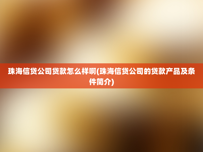 珠海信贷公司贷款怎么样啊(珠海信贷公司的贷款产品及条件简介)