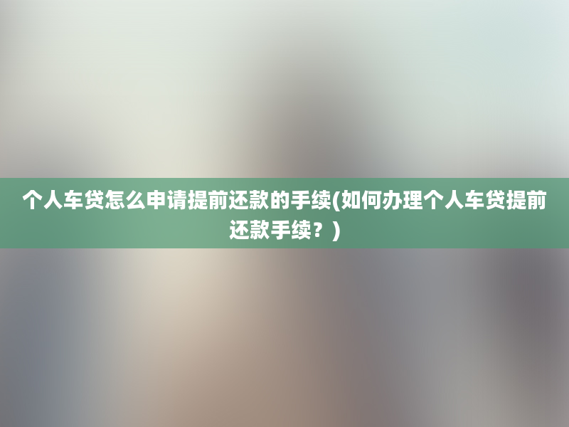 个人车贷怎么申请提前还款的手续(如何办理个人车贷提前还款手续？)