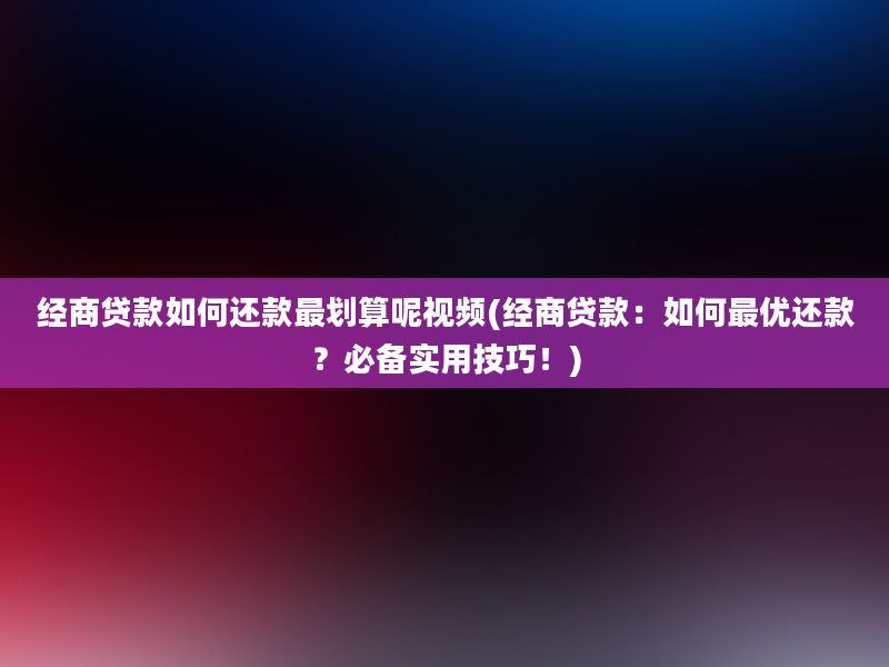 经商贷款如何还款最划算呢视频(经商贷款：如何最优还款？必备实用技巧！)