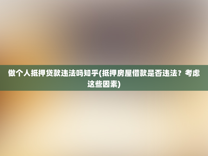 做个人抵押贷款违法吗知乎(抵押房屋借款是否违法？考虑这些因素)