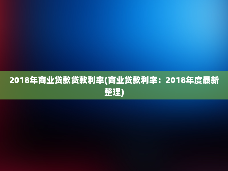 2018年商业贷款贷款利率(商业贷款利率：2018年度最新整理)