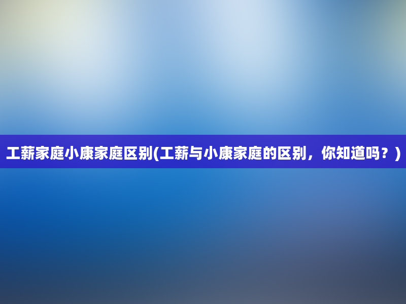 工薪家庭小康家庭区别(工薪与小康家庭的区别，你知道吗？)