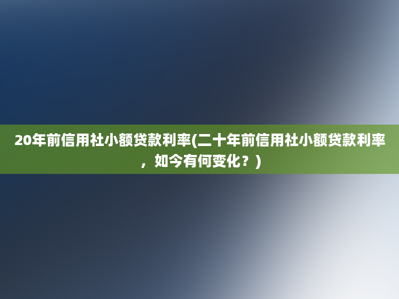 20年前信用社小额贷款利率(二十年前信用社小额贷款利率，如今有何变化？)