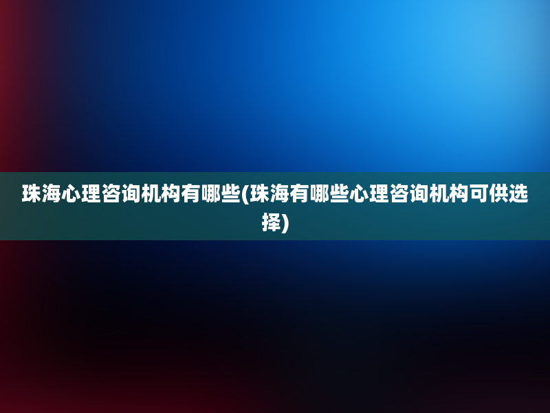 珠海心理咨询机构有哪些(珠海有哪些心理咨询机构可供选择)