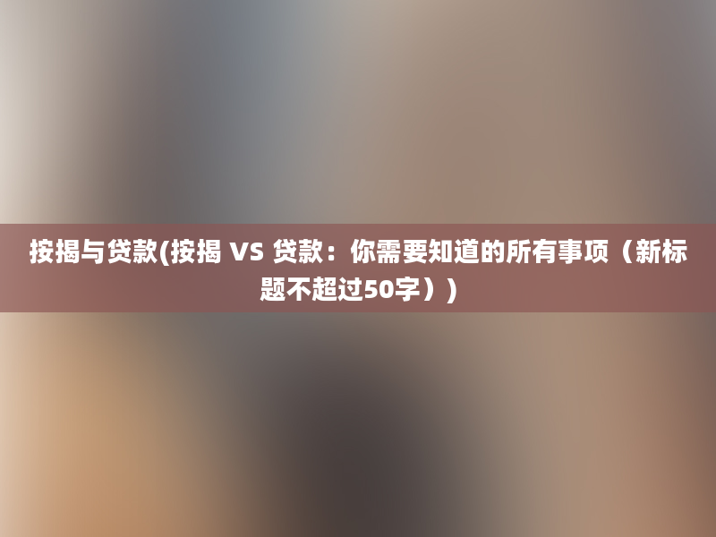 按揭与贷款(按揭 VS 贷款：你需要知道的所有事项（新标题不超过50字）)