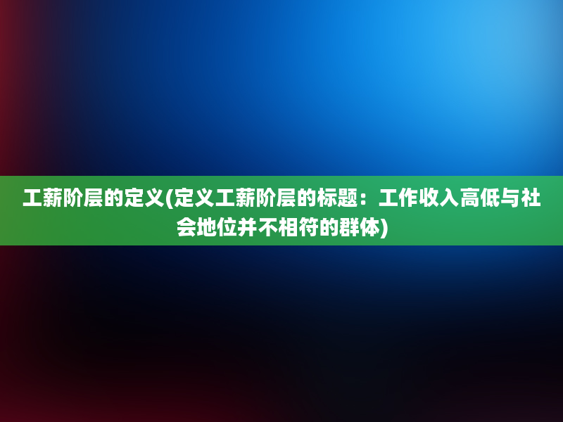 工薪阶层的定义(定义工薪阶层的标题：工作收入高低与社会地位并不相符的群体)