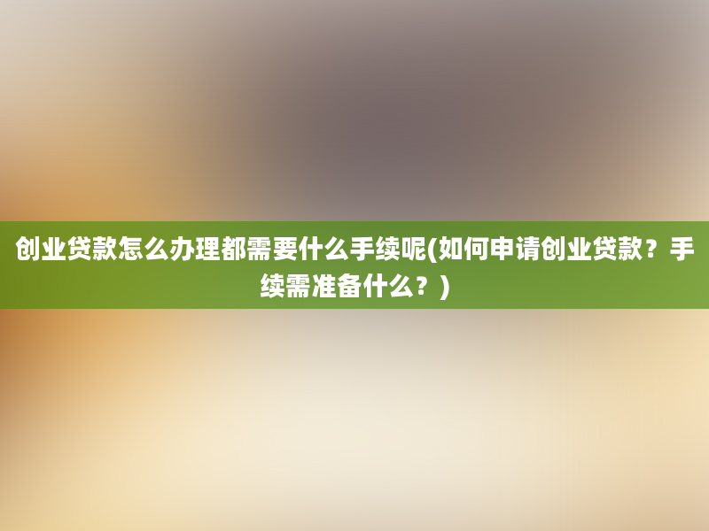 创业贷款怎么办理都需要什么手续呢(如何申请创业贷款？手续需准备什么？)