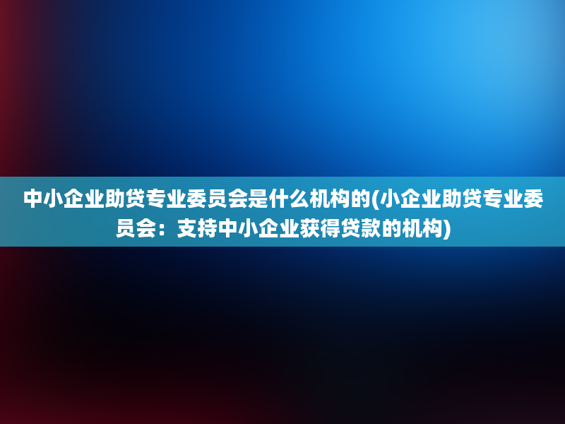 中小企业助贷专业委员会是什么机构的(小企业助贷专业委员会：支持中小企业获得贷款的机构)