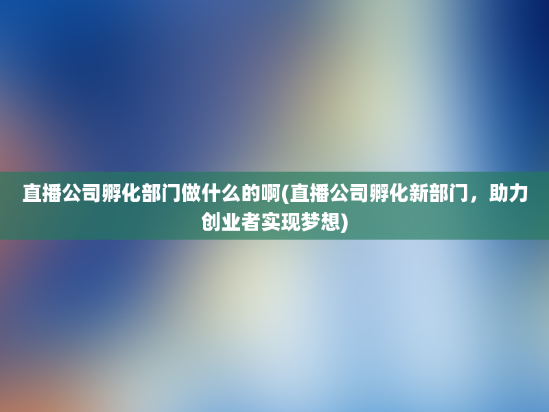 直播公司孵化部门做什么的啊(直播公司孵化新部门，助力创业者实现梦想)