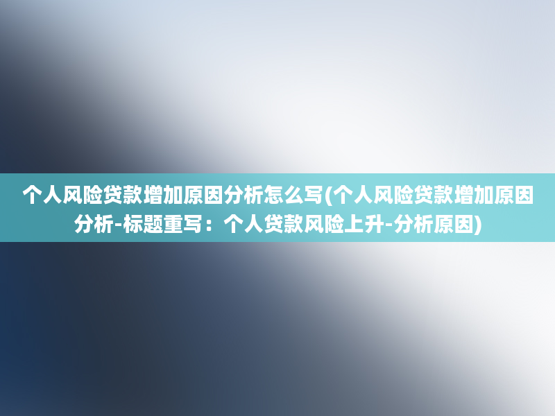 个人风险贷款增加原因分析怎么写(个人风险贷款增加原因分析-标题重写：个人贷款风险上升-分析原因)