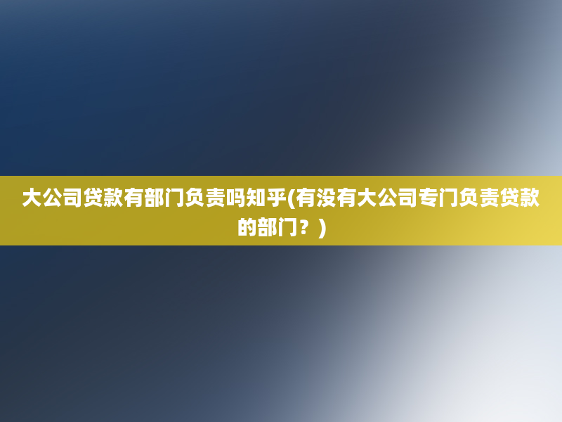 大公司贷款有部门负责吗知乎(有没有大公司专门负责贷款的部门？)