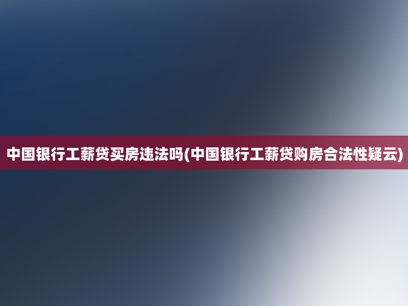 中国银行工薪贷买房违法吗(中国银行工薪贷购房合法性疑云)