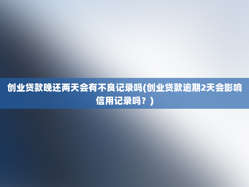 创业贷款晚还两天会有不良记录吗(创业贷款逾期2天会影响信用记录吗？)