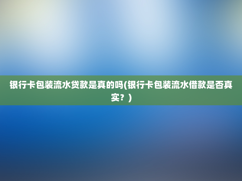 银行卡包装流水贷款是真的吗(银行卡包装流水借款是否真实？)