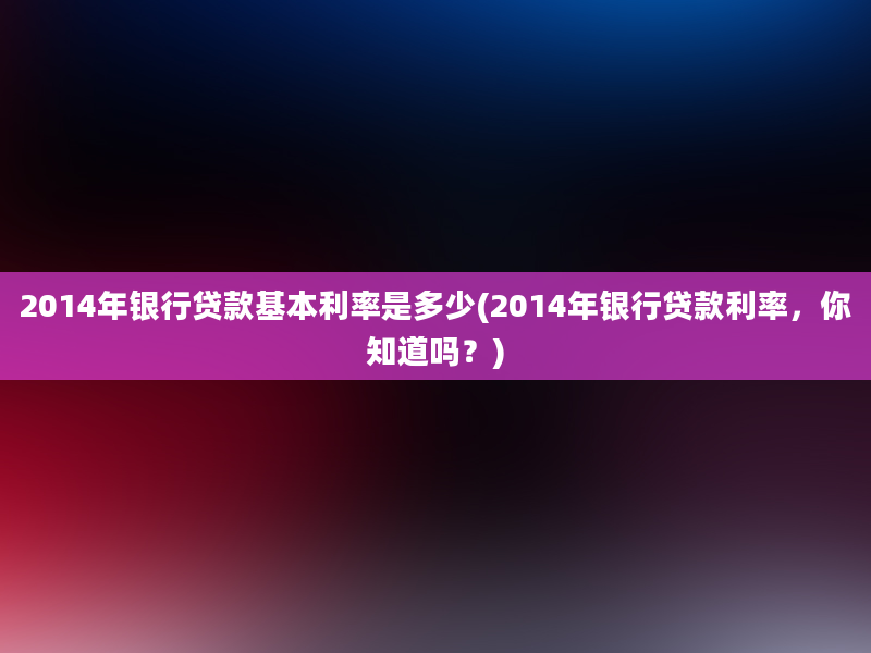 2014年银行贷款基本利率是多少(2014年银行贷款利率，你知道吗？)