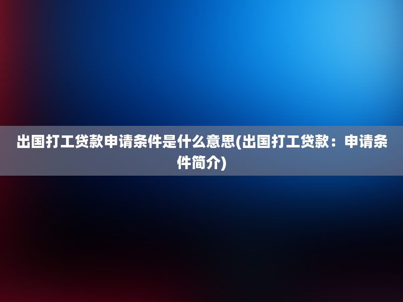 出国打工贷款申请条件是什么意思(出国打工贷款：申请条件简介)